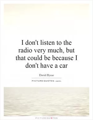 I don't listen to the radio very much, but that could be because I don't have a car Picture Quote #1