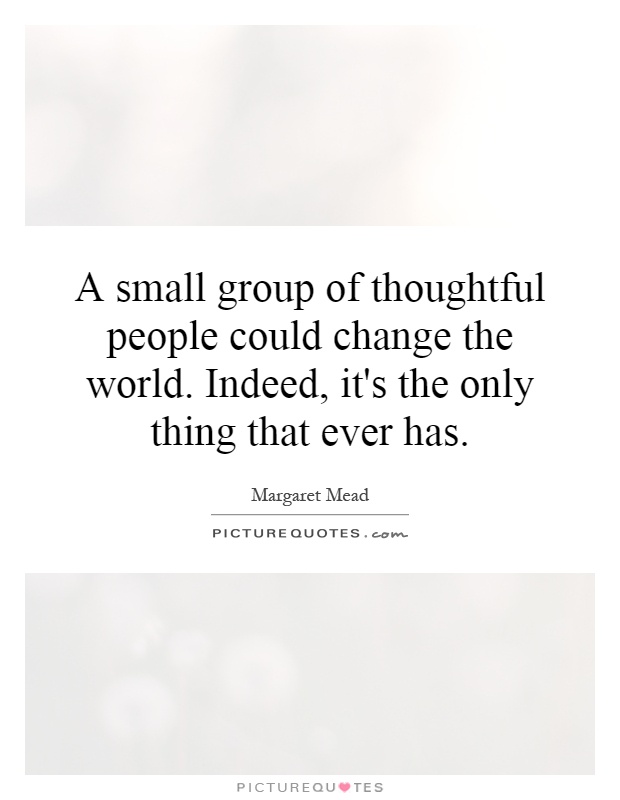 A small group of thoughtful people could change the world. Indeed, it's the only thing that ever has Picture Quote #1