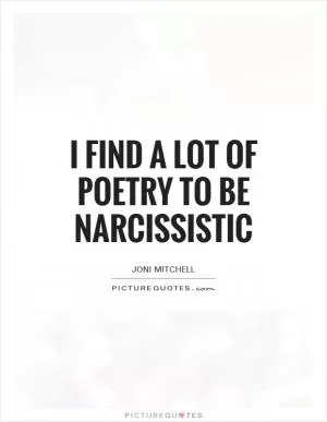 I find a lot of poetry to be narcissistic Picture Quote #1