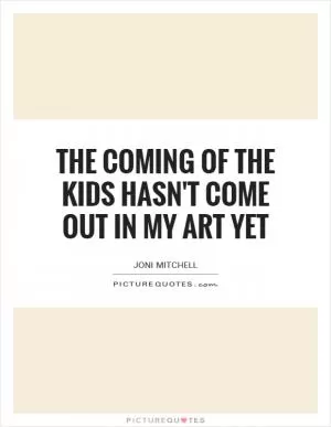 The coming of the kids hasn't come out in my art yet Picture Quote #1