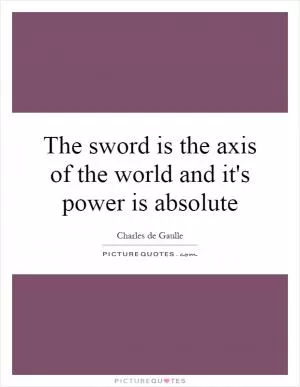 The sword is the axis of the world and it's power is absolute Picture Quote #1