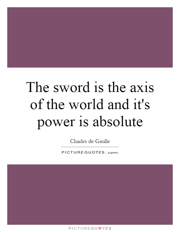 The sword is the axis of the world and it's power is absolute Picture Quote #1