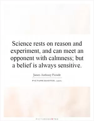 Science rests on reason and experiment, and can meet an opponent with calmness; but a belief is always sensitive Picture Quote #1