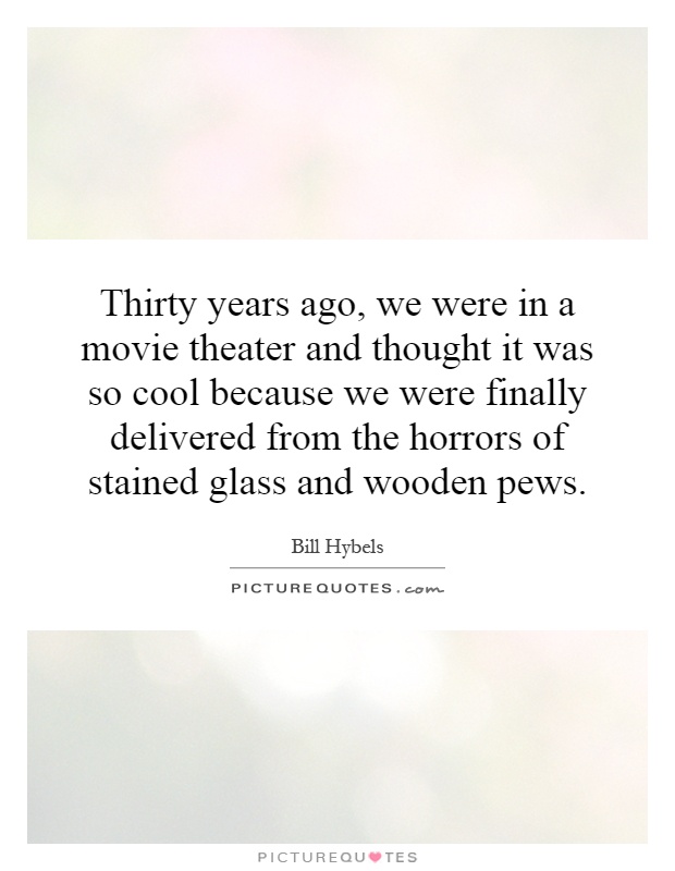 Thirty years ago, we were in a movie theater and thought it was so cool because we were finally delivered from the horrors of stained glass and wooden pews Picture Quote #1