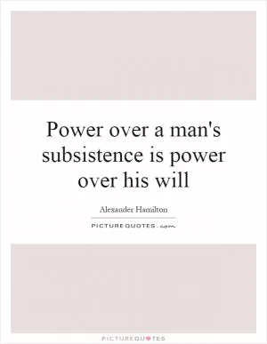 Power over a man's subsistence is power over his will Picture Quote #1