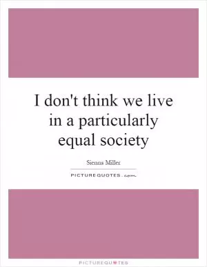 I don't think we live in a particularly equal society Picture Quote #1