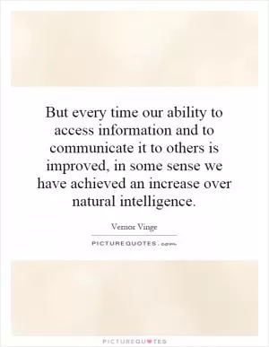 But every time our ability to access information and to communicate it to others is improved, in some sense we have achieved an increase over natural intelligence Picture Quote #1