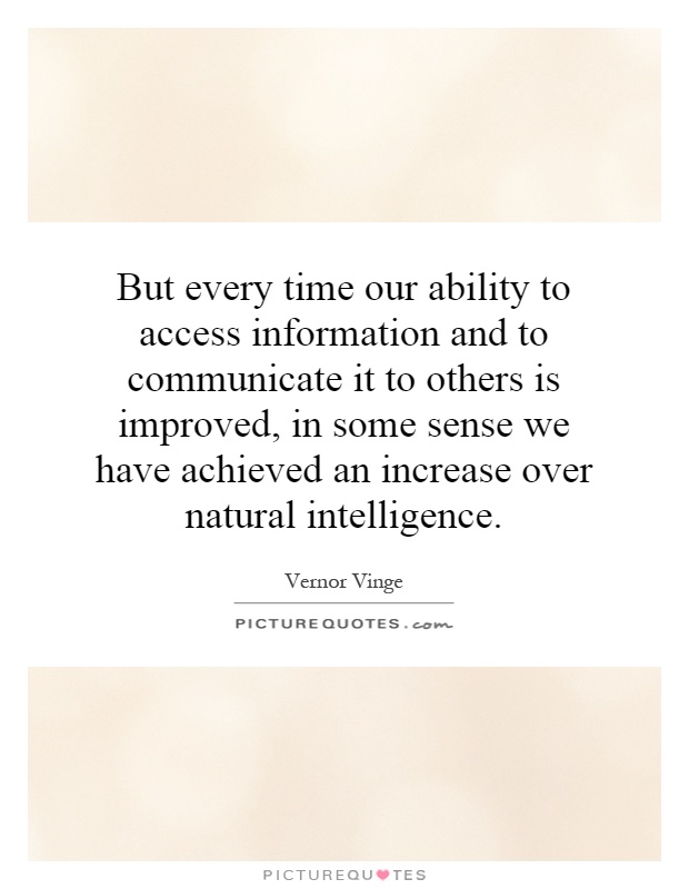 But every time our ability to access information and to communicate it to others is improved, in some sense we have achieved an increase over natural intelligence Picture Quote #1