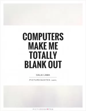 Computers make me totally blank out Picture Quote #1