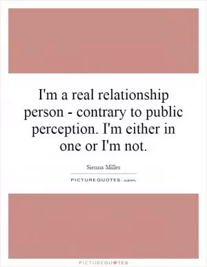 I'm a real relationship person - contrary to public perception. I'm either in one or I'm not Picture Quote #1