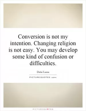 Conversion is not my intention. Changing religion is not easy. You may develop some kind of confusion or difficulties Picture Quote #1