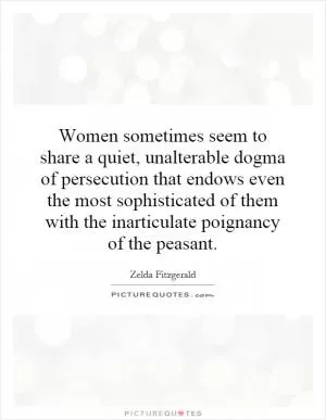 Women sometimes seem to share a quiet, unalterable dogma of persecution that endows even the most sophisticated of them with the inarticulate poignancy of the peasant Picture Quote #1