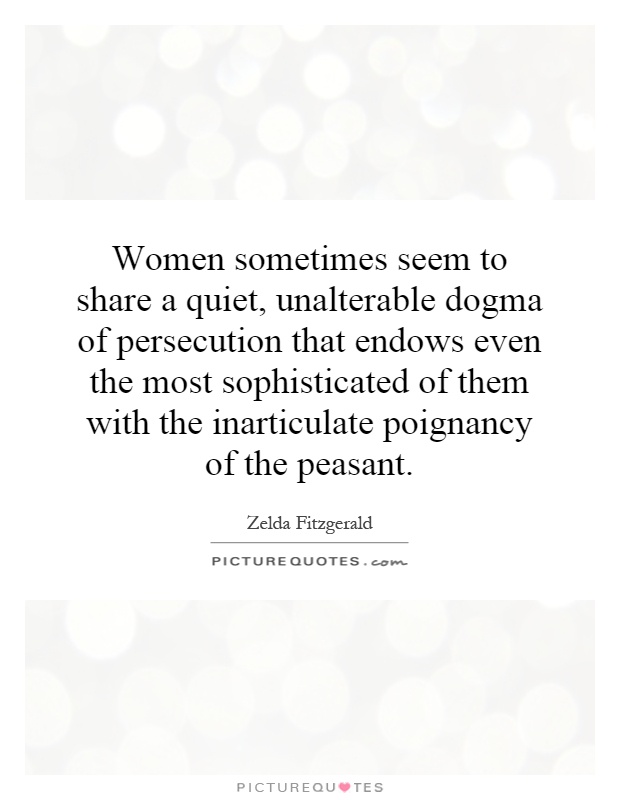 Women sometimes seem to share a quiet, unalterable dogma of persecution that endows even the most sophisticated of them with the inarticulate poignancy of the peasant Picture Quote #1