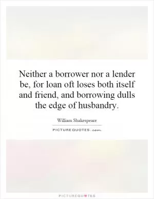 Neither a borrower nor a lender be, for loan oft loses both itself and friend, and borrowing dulls the edge of husbandry Picture Quote #1