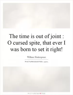 The time is out of joint : O cursed spite, that ever I was born to set it right! Picture Quote #1