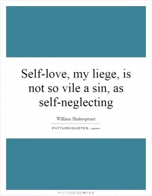 Self-love, my liege, is not so vile a sin, as self-neglecting Picture Quote #1