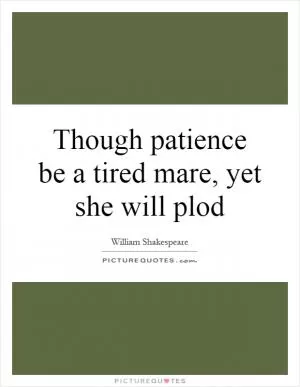 Though patience be a tired mare, yet she will plod Picture Quote #1