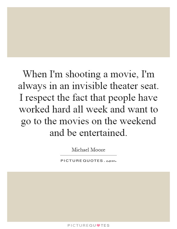 When I'm shooting a movie, I'm always in an invisible theater seat. I respect the fact that people have worked hard all week and want to go to the movies on the weekend and be entertained Picture Quote #1