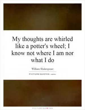My thoughts are whirled like a potter's wheel; I know not where I am nor what I do Picture Quote #1