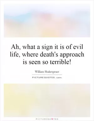 Ah, what a sign it is of evil life, where death's approach is seen so terrible! Picture Quote #1