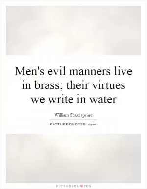 Men's evil manners live in brass; their virtues we write in water Picture Quote #1