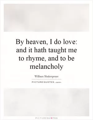 By heaven, I do love: and it hath taught me to rhyme, and to be melancholy Picture Quote #1