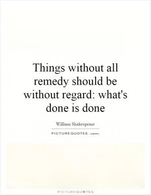 Things without all remedy should be without regard: what's done is done Picture Quote #1