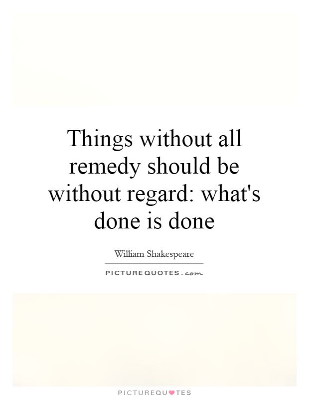 Things without all remedy should be without regard: what's done is done Picture Quote #1