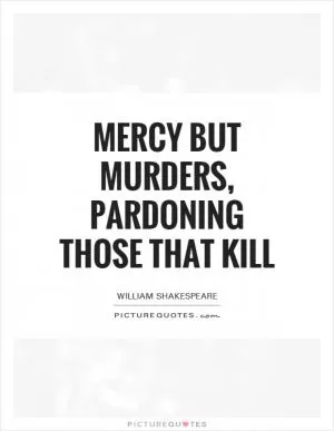 Mercy but murders, pardoning those that kill Picture Quote #1