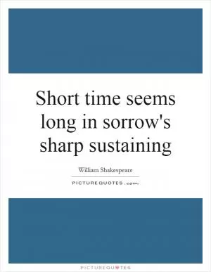 Short time seems long in sorrow's sharp sustaining Picture Quote #1