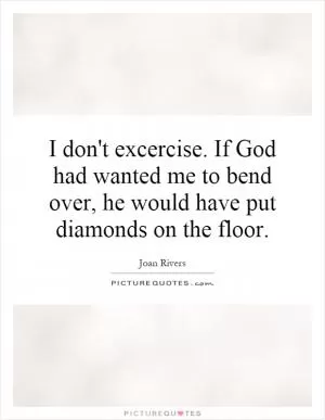 I don't excercise. If God had wanted me to bend over, he would have put diamonds on the floor Picture Quote #1