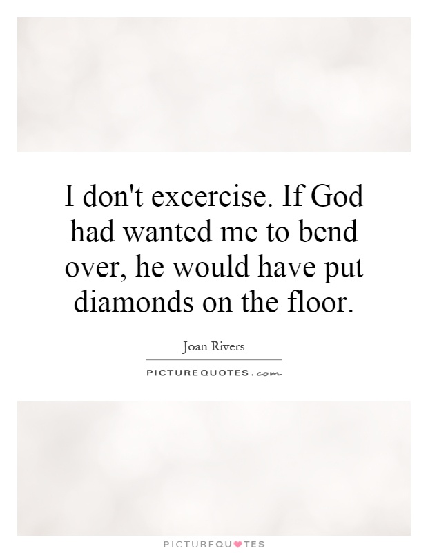I don't excercise. If God had wanted me to bend over, he would have put diamonds on the floor Picture Quote #1