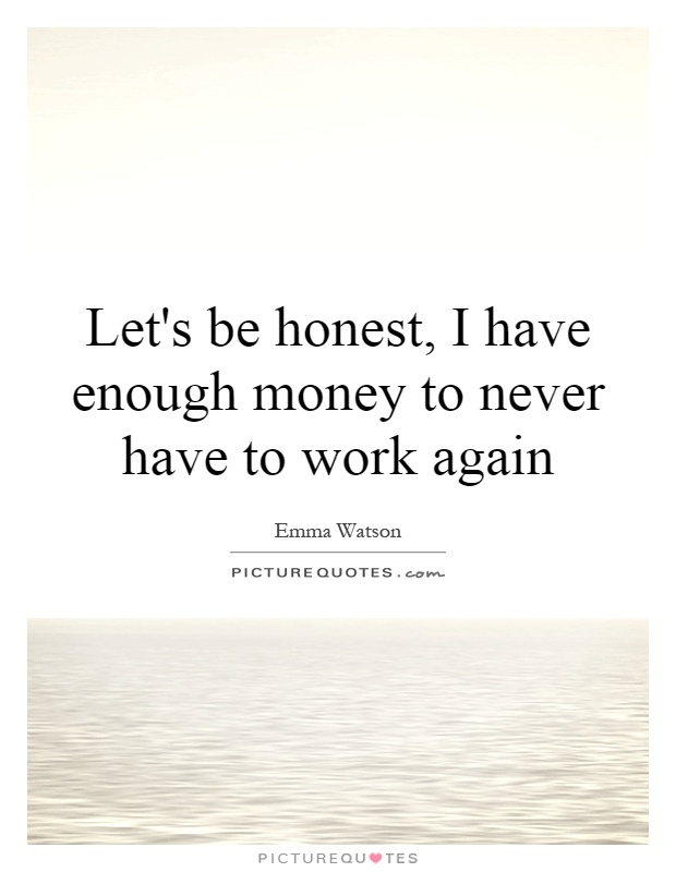 Let's be honest, I have enough money to never have to work again Picture Quote #1
