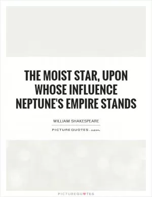 The moist star, upon whose influence Neptune's empire stands Picture Quote #1