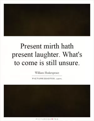 Present mirth hath present laughter. What's to come is still unsure Picture Quote #1