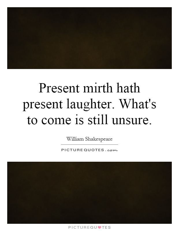 Present mirth hath present laughter. What's to come is still unsure Picture Quote #1