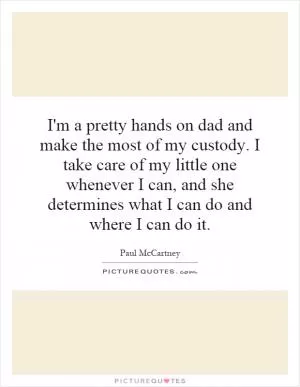 I'm a pretty hands on dad and make the most of my custody. I take care of my little one whenever I can, and she determines what I can do and where I can do it Picture Quote #1