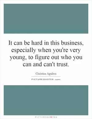 It can be hard in this business, especially when you're very young, to figure out who you can and can't trust Picture Quote #1