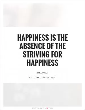 Happiness is the absence of the striving for happiness Picture Quote #1