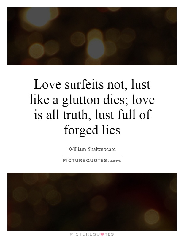 Love surfeits not, lust like a glutton dies; love is all truth, lust full of forged lies Picture Quote #1