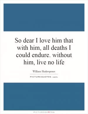 So dear I love him that with him, all deaths I could endure. without him, live no life Picture Quote #1
