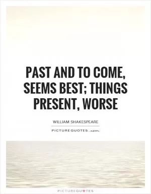 Past and to come, seems best; things present, worse Picture Quote #1