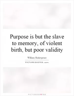 Purpose is but the slave to memory, of violent birth, but poor validity Picture Quote #1