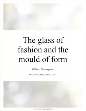 The glass of fashion and the mould of form Picture Quote #1
