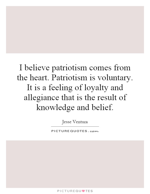 I believe patriotism comes from the heart. Patriotism is voluntary. It is a feeling of loyalty and allegiance that is the result of knowledge and belief Picture Quote #1