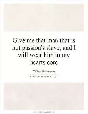 Give me that man that is not passion's slave, and I will wear him in my hearts core Picture Quote #1