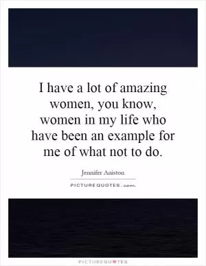 I have a lot of amazing women, you know, women in my life who have been an example for me of what not to do Picture Quote #1