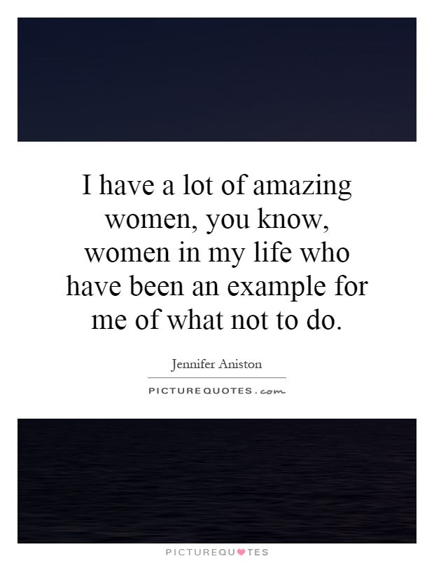 I have a lot of amazing women, you know, women in my life who have been an example for me of what not to do Picture Quote #1