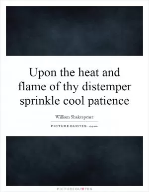 Upon the heat and flame of thy distemper sprinkle cool patience Picture Quote #1