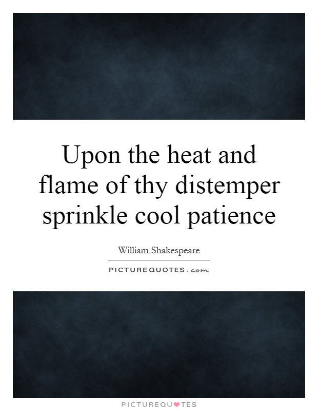 Upon the heat and flame of thy distemper sprinkle cool patience Picture Quote #1